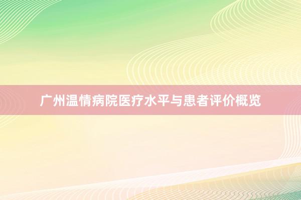 广州温情病院医疗水平与患者评价概览